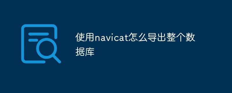 使用navicat怎么导出整个数据库？