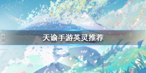 天谕手游英灵哪个最强_天谕手游SSR英灵选择推荐