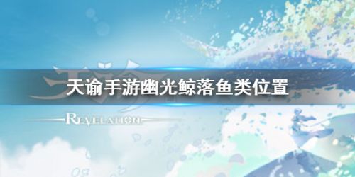 天谕手游幽光鲸落鱼类位置坐标_幽光鲸落鱼类分布