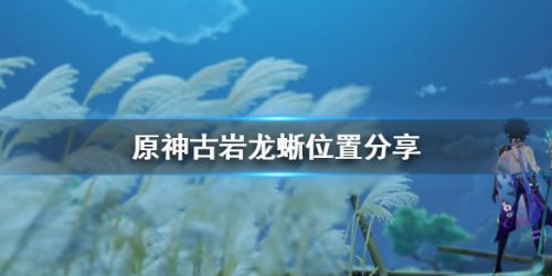 原神古岩龙蜥位置坐标分享-古岩龙蜥在哪里打？