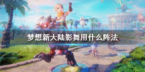 梦想新大陆影舞阵法搭配推荐-影舞用什么阵法？