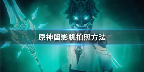 原神留影机拍照方法介绍-留影机怎么拍照？