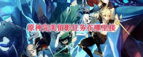 原神完美留影任务在哪接-完美留影怎么触发怎么做