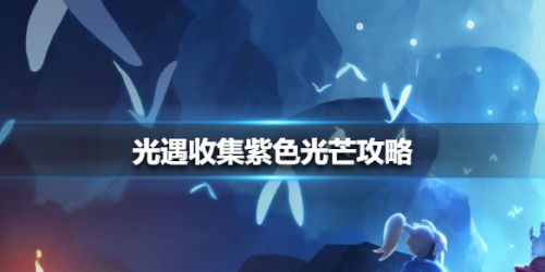 光遇紫色光芒收集攻略-光遇紫色光芒在哪里收集？
