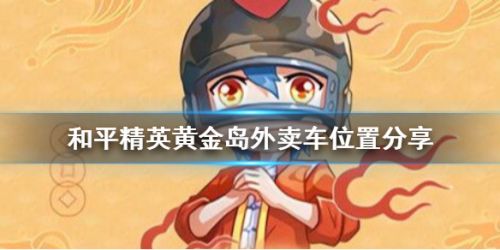 和平精英黄金岛外卖车位置坐标分享-黄金岛炸鸡外卖车有什么用？