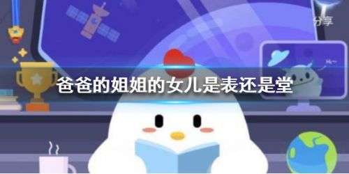 爸爸的姐姐的女儿是表还是堂-蚂蚁庄园2月9日问题答案