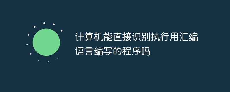 计算机能直接识别执行用汇编语言编写的程序吗