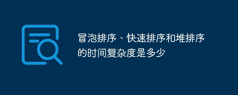 冒泡排序、快速排序和堆排序的时间复杂度是多少