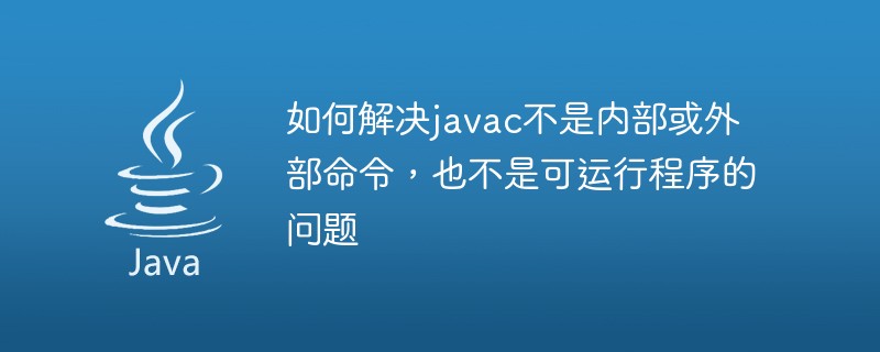 如何解决javac不是内部或外部命令，也不是可运行程序的问题