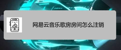 网易云音乐怎么注销歌房房间? 网易云音乐歌房注销技巧