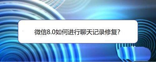 微信8.0怎么修复聊天记录? 微信聊天记录修复技巧