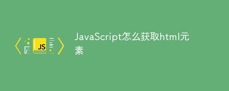 JavaScript怎么获取DOM元素