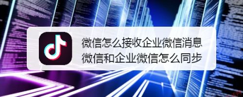 微信怎么接收企业微信消息？微信和企业微信信息同步教程