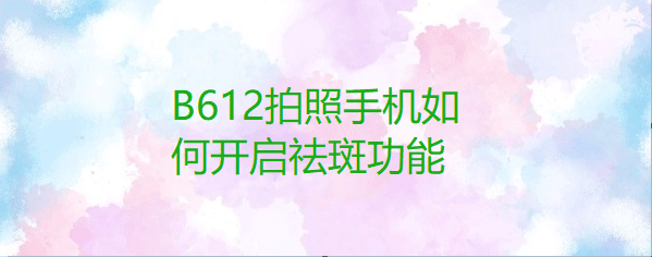 B612咔叽拍照怎么祛斑? B612祛斑的技巧