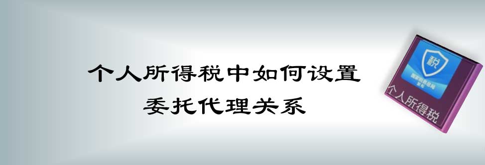 个人所得税怎么建立委托代理关系? 个税设置委托代理的技巧