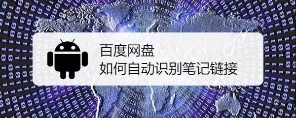 百度网盘自动识别笔记链接是什么意思? 自动识别笔记链接的开启方法