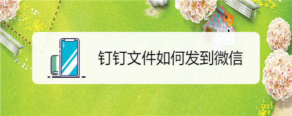 钉钉文件怎样转发到微信上? 钉钉文件发到微信的技巧