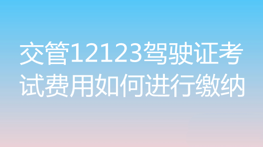 交管12123怎么缴纳驾驶证考试费用?