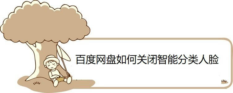 百度云盘人脸识别分类怎么关闭? 百度网盘关闭人脸分组的技巧