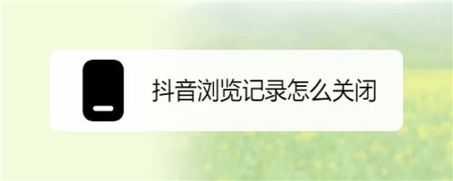 抖音怎么关闭浏览记录？抖音关闭浏览记录教程