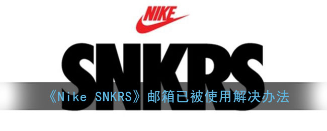 nike snkrs邮箱被占用了怎么办 snkrs邮箱已被使用解决办法