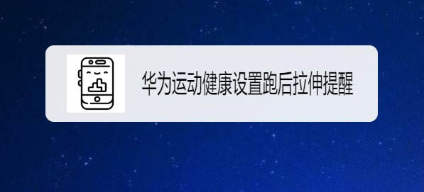 华为运动健康app跑后拉伸提醒怎么开启?