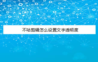 不咕剪辑app怎么设置视频字幕的透明度? 不咕剪辑文字透明度的调节方法