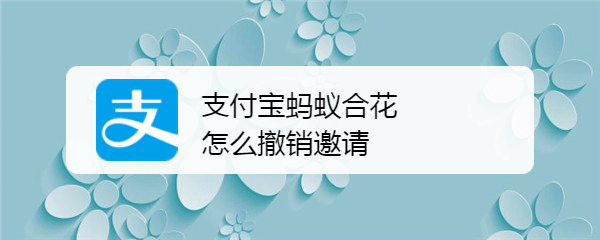 支付宝蚂蚁合花怎么撤销邀请? 蚂蚁合花更换邀请人的技巧