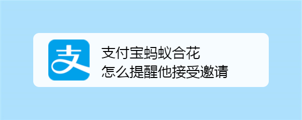 支付宝蚂蚁合花不接受邀请怎么办? 蚂蚁合花提醒TA接受邀请的技巧