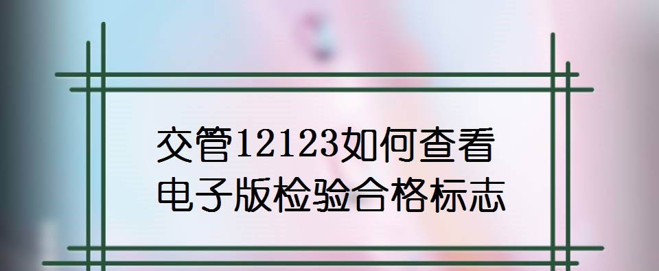 交管12123检验合格标志电子版在哪里查看?