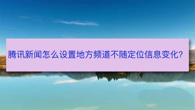 腾讯新闻app怎么设置禁止地方频道随定位信息变化?