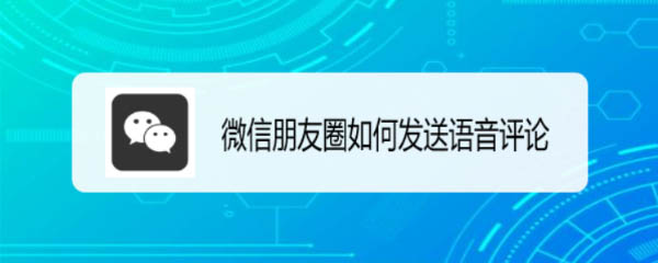 微信朋友圈评论怎么发语音? 朋友圈发送语音评论的技巧