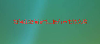 微信读书怎么把有声书转文稿? 微信读书听书转文字的方法
