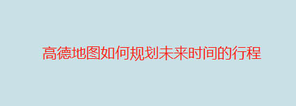 高德地图未来行程规划在哪里? 高德地图预设出行时间的技巧