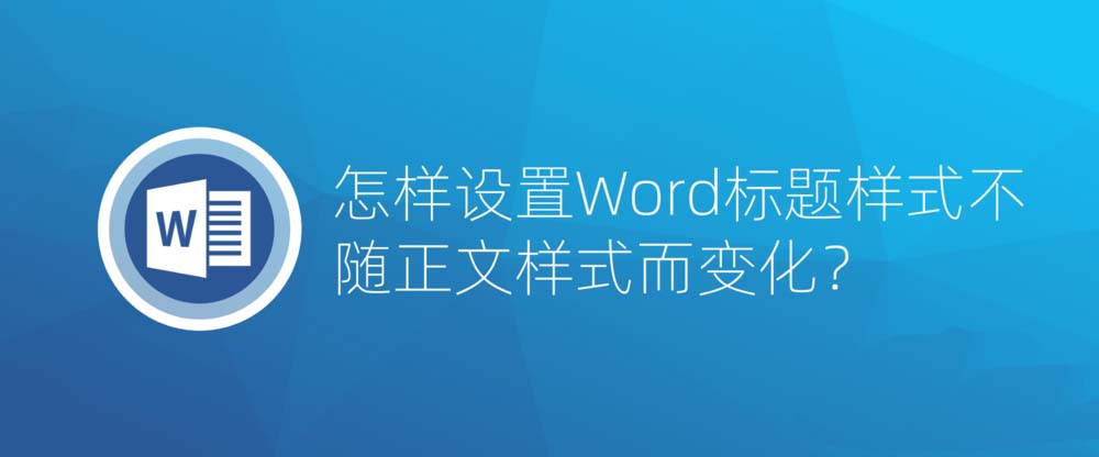 Word文档怎么设置标题样式不随正文样式而变化?