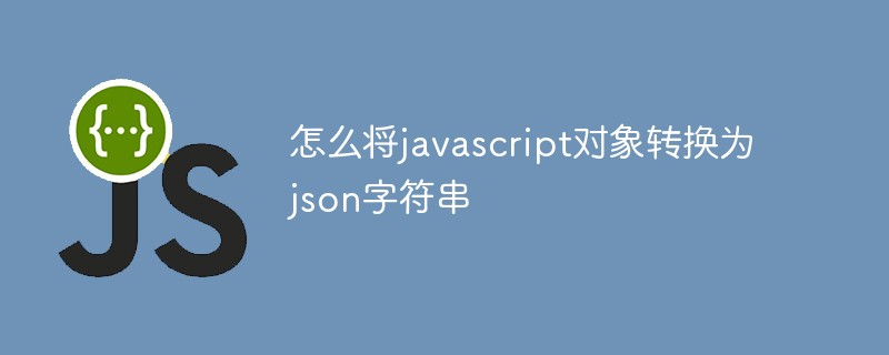 怎么将javascript对象转换为json字符串