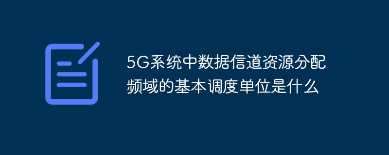5G系统中数据信道资源分配频域的基本调度单位是什么