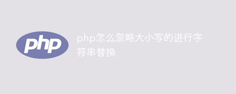 php怎么忽略大小写的进行字符串替换