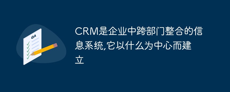 CRM是企业中跨部门整合的信息系统,它以什么为中心而建立