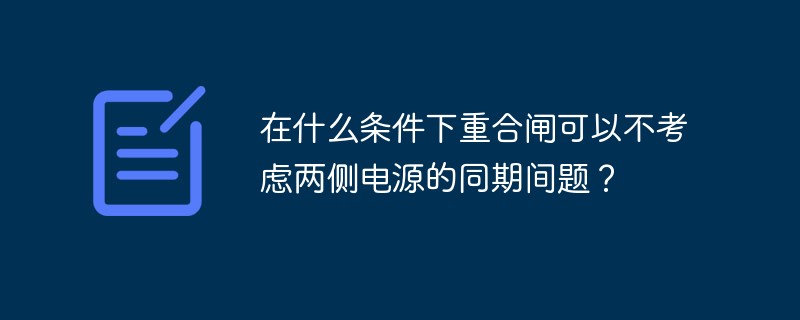 在什么条件下重合闸可以不考虑两侧电源的同期间题？