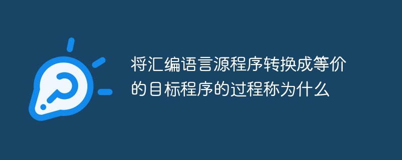 将汇编语言源程序转换成等价的目标程序的过程称为什么
