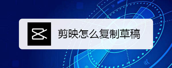 剪映草稿怎么复制? 剪映app复制草稿的技巧