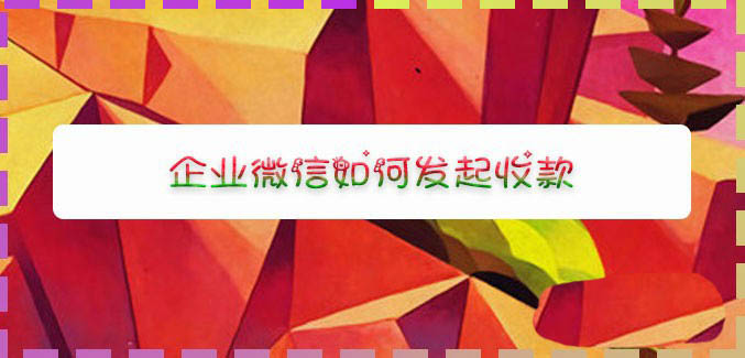 企业微信可以收款吗? 企业微信向别人发起收款的教程