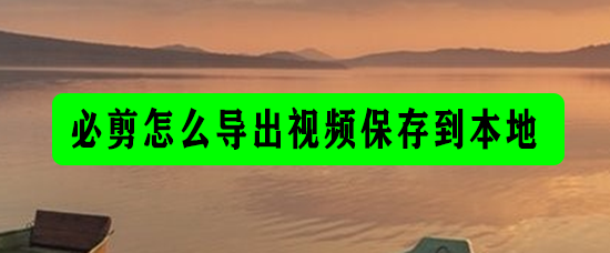 必剪app视频怎么导出? 必剪导出视频保存到本地的技巧