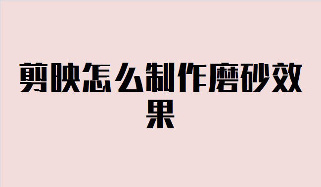 剪映磨砂纹理在哪? 剪映磨砂特效的制作方法