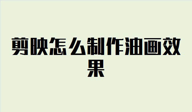 剪映油画效果在哪? 剪映视频添加油画效果的技巧