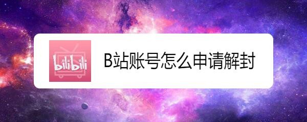 B站账号解封申诉在哪? bilibili账号申请解封的技巧