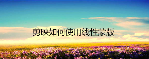 剪映app怎么使用线性蒙版? 剪映线性蒙版的用法