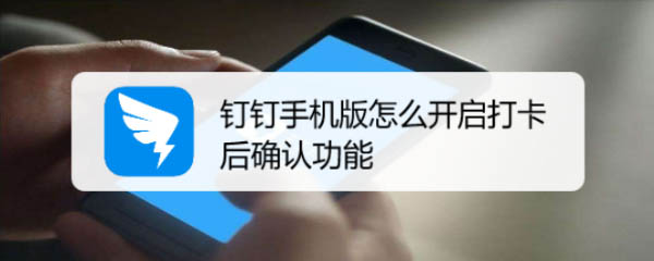 钉钉考勤打卡后怎么确认? 钉钉开启打卡后确认功能的技巧