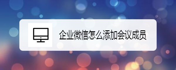 企业微信app会议怎么加入成员? 企业微信添加会议成员的技巧